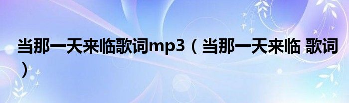 当那一天来临歌词mp3(当那一天来临 歌词)