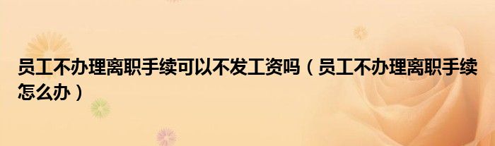 员工不办理离职手续可以不发工资吗(员工不办理离职手续怎么办)