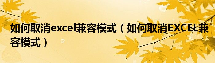 如何取消excel兼容模式(如何取消EXCEL兼容模式)