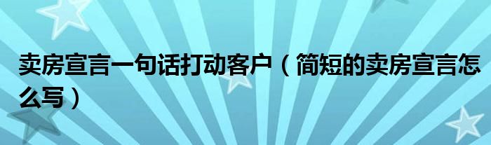 卖房宣言一句话打动客户(简短的卖房宣言怎么写)