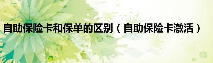 自助保险卡和保单的区别(自助保险卡激活)