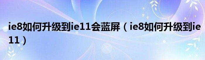 ie8如何升级到ie11会蓝屏(ie8如何升级到ie11)