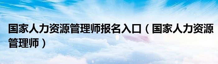 国家人力资源管理师报名入口(国家人力资源管理师)