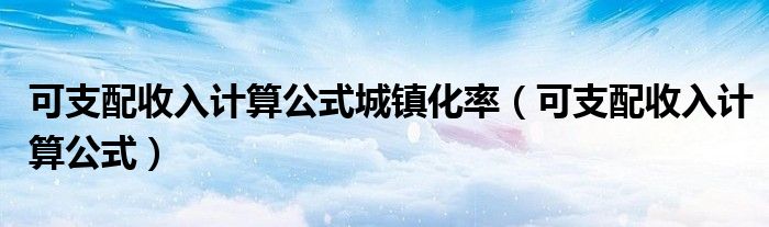 可支配收入计算公式城镇化率(可支配收入计算公式)