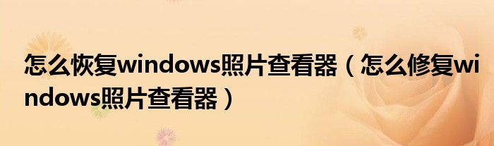 怎么恢复windows照片查看器(怎么修复windows照片查看器)