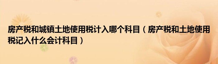 房产税和城镇土地使用税计入哪个科目(房产税和土地使用税记入什么会计科目)