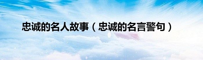 忠诚的名人故事(忠诚的名言警句)