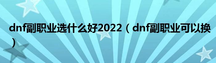 dnf副职业选什么好2022(dnf副职业可以换)