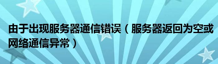 由于出现服务器通信错误(服务器返回为空或网络通信异常)
