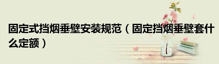 固定式挡烟垂壁安装规范(固定挡烟垂壁套什么定额)