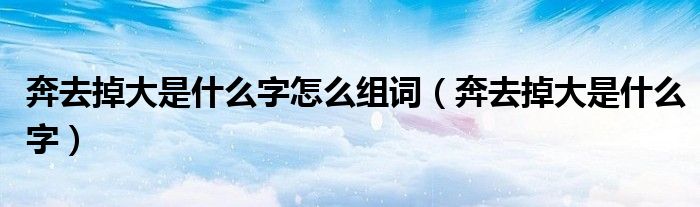 奔去掉大是什么字怎么组词(奔去掉大是什么字)