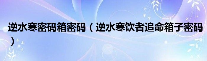 逆水寒密码箱密码(逆水寒饮者追命箱子密码)