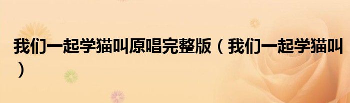 我们一起学猫叫原唱完整版(我们一起学猫叫)