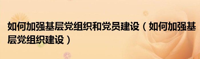 如何加强基层党组织和党员建设(如何加强基层党组织建设)