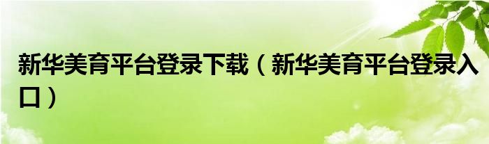 新华美育平台登录下载(新华美育平台登录入口)