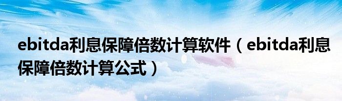 ebitda利息保障倍数计算软件(ebitda利息保障倍数计算公式)