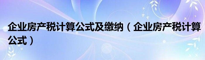 企业房产税计算公式及缴纳(企业房产税计算公式)