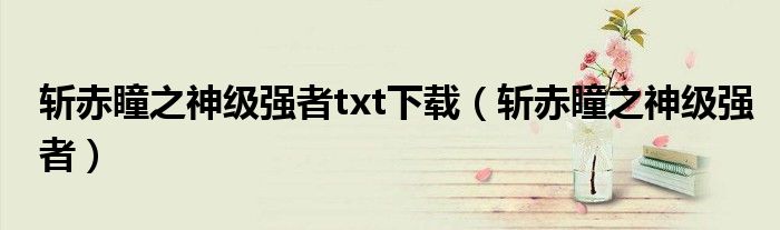 斩赤瞳之神级强者txt下载(斩赤瞳之神级强者)