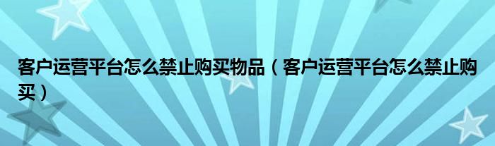 客户运营平台怎么禁止购买物品(客户运营平台怎么禁止购买)