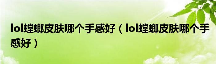 lol螳螂皮肤哪个手感好(lol螳螂皮肤哪个手感好)