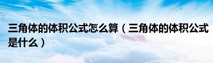 三角体的体积公式怎么算(三角体的体积公式是什么)