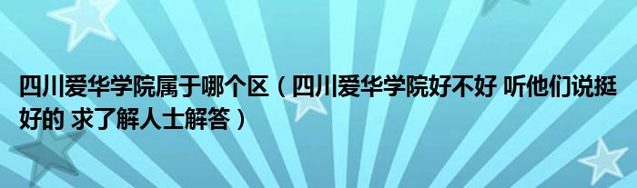 四川爱华学院属于哪个区(四川爱华学院好不好 听他们说挺好的 求了解人士解答)