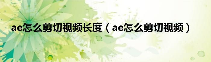 ae怎么剪切视频长度(ae怎么剪切视频)