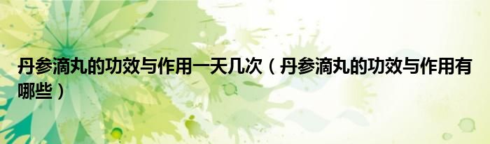 丹参滴丸的功效与作用一天几次(丹参滴丸的功效与作用有哪些)