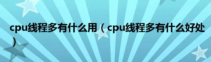 cpu线程多有什么用(cpu线程多有什么好处)