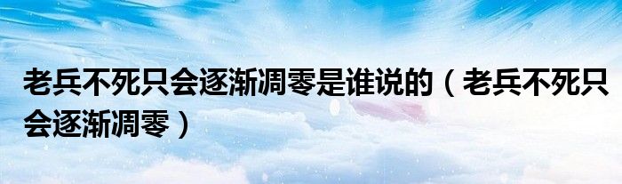 老兵不死只会逐渐凋零是谁说的(老兵不死只会逐渐凋零)