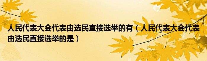 人民代表大会代表由选民直接选举的有(人民代表大会代表由选民直接选举的是)