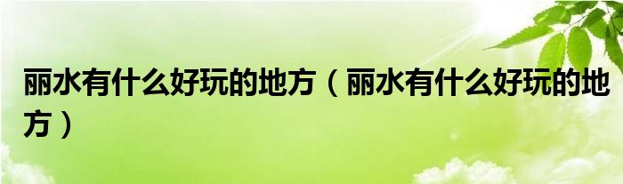 丽水有什么好玩的地方(丽水有什么好玩的地方)