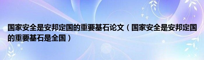 国家安全是安邦定国的重要基石论文(国家安全是安邦定国的重要基石是全国)