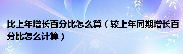 比上年增长百分比怎么算(较上年同期增长百分比怎么计算)