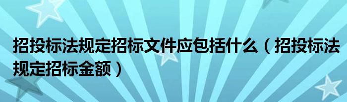 招投标法规定招标文件应包括什么(招投标法规定招标金额)