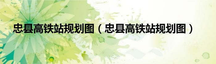 忠县高铁站规划图(忠县高铁站规划图)