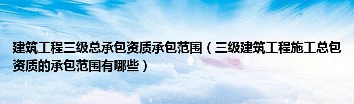建筑工程三级总承包资质承包范围(三级建筑工程施工总包资质的承包范围有哪些)