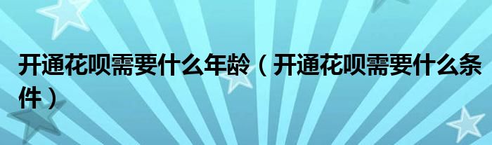 开通花呗需要什么年龄(开通花呗需要什么条件)