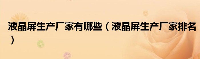 液晶屏生产厂家有哪些(液晶屏生产厂家排名)