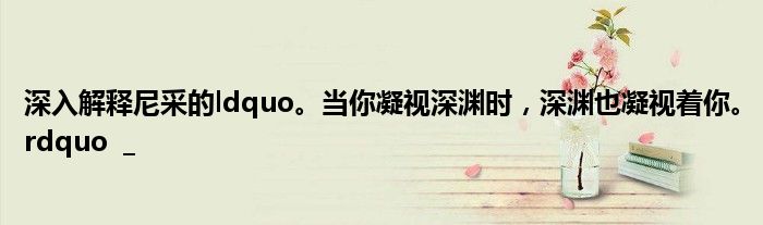 深入解释尼采的ldquo。当你凝视深渊时,深渊也凝视着你。rdquo _