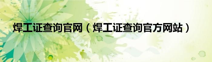 焊工证查询官网(焊工证查询官方网站)