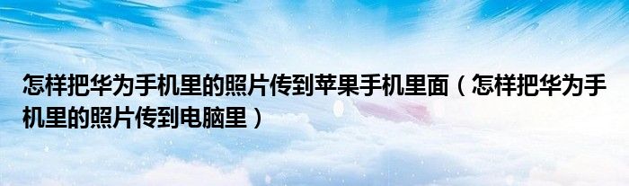 怎样把华为手机里的照片传到苹果手机里面(怎样把华为手机里的照片传到电脑里)