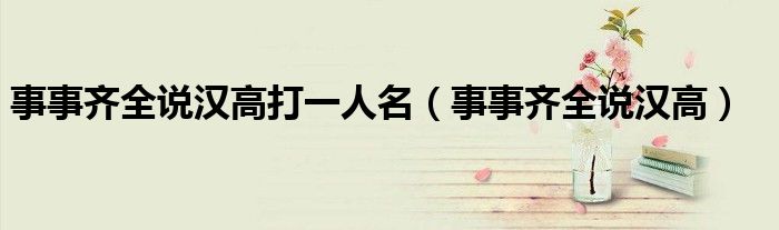 事事齐全说汉高打一人名(事事齐全说汉高)