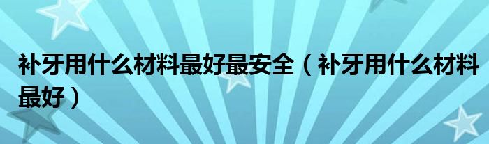 补牙用什么材料最好最安全(补牙用什么材料最好)