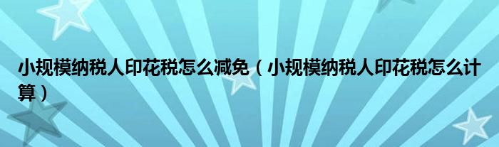 小规模纳税人印花税怎么减免(小规模纳税人印花税怎么计算)