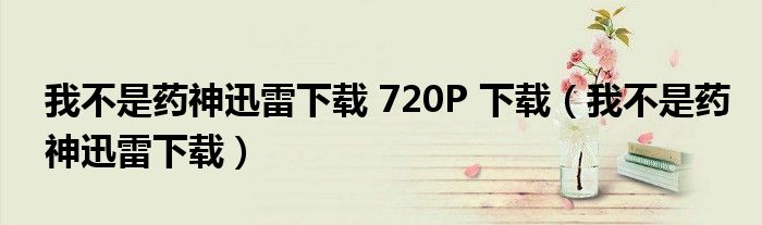 我不是药神迅雷下载 720P 下载(我不是药神迅雷下载)