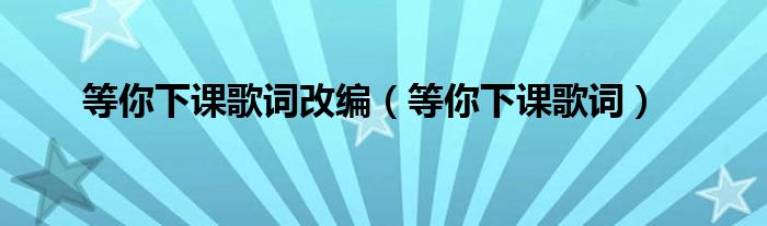 等你下课歌词改编(等你下课歌词)