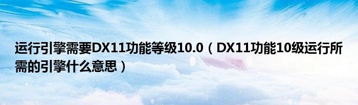 运行引擎需要DX11功能等级10.0(DX11功能10级运行所需的引擎什么意思)