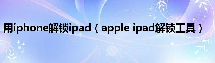 用iphone解锁ipad(apple ipad解锁工具)