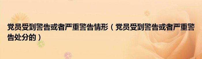 党员受到警告或者严重警告情形(党员受到警告或者严重警告处分的)